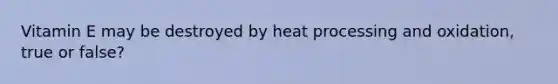 Vitamin E may be destroyed by heat processing and oxidation, true or false?