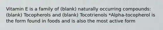 Vitamin E is a family of (blank) naturally occurring compounds: (blank) Tocopherols and (blank) Tocotrienols *Alpha-tocopherol is the form found in foods and is also the most active form