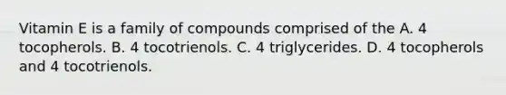 Vitamin E is a family of compounds comprised of the A. 4 tocopherols. B. 4 tocotrienols. C. 4 triglycerides. D. 4 tocopherols and 4 tocotrienols.