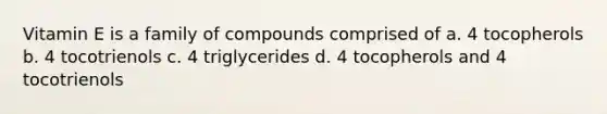 Vitamin E is a family of compounds comprised of a. 4 tocopherols b. 4 tocotrienols c. 4 triglycerides d. 4 tocopherols and 4 tocotrienols