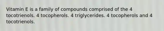 Vitamin E is a family of compounds comprised of the 4 tocotrienols. 4 tocopherols. 4 triglycerides. 4 tocopherols and 4 tocotrienols.