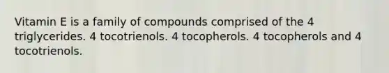 Vitamin E is a family of compounds comprised of the 4 triglycerides. 4 tocotrienols. 4 tocopherols. 4 tocopherols and 4 tocotrienols.