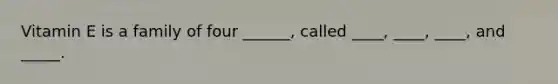 Vitamin E is a family of four ______, called ____, ____, ____, and _____.