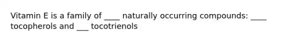 Vitamin E is a family of ____ naturally occurring compounds: ____ tocopherols and ___ tocotrienols