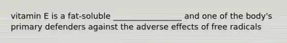 vitamin E is a fat-soluble _________________ and one of the body's primary defenders against the adverse effects of free radicals