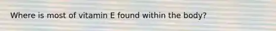 Where is most of vitamin E found within the body?