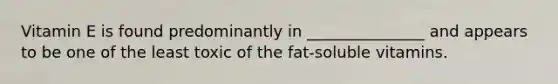 Vitamin E is found predominantly in _______________ and appears to be one of the least toxic of the fat-soluble vitamins.