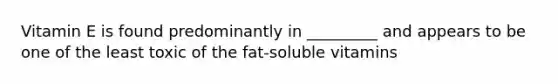 Vitamin E is found predominantly in _________ and appears to be one of the least toxic of the fat-soluble vitamins