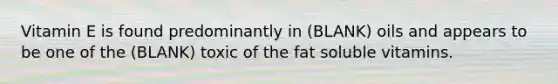 Vitamin E is found predominantly in (BLANK) oils and appears to be one of the (BLANK) toxic of the fat soluble vitamins.