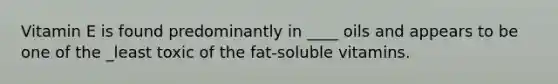 Vitamin E is found predominantly in ____ oils and appears to be one of the _least toxic of the fat-soluble vitamins.