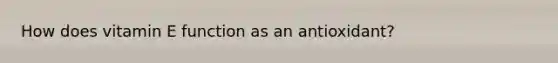 How does vitamin E function as an antioxidant?