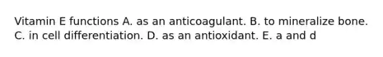 Vitamin E functions A. as an anticoagulant. B. to mineralize bone. C. in cell differentiation. D. as an antioxidant. E. a and d