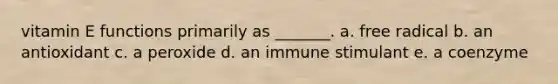 vitamin E functions primarily as _______. a. free radical b. an antioxidant c. a peroxide d. an immune stimulant e. a coenzyme