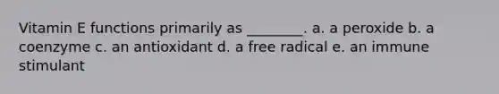 Vitamin E functions primarily as ________. a. a peroxide b. a coenzyme c. an antioxidant d. a free radical e. an immune stimulant