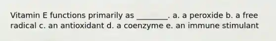Vitamin E functions primarily as ________. a. a peroxide b. a free radical c. an antioxidant d. a coenzyme e. an immune stimulant