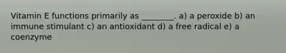 Vitamin E functions primarily as ________. a) a peroxide b) an immune stimulant c) an antioxidant d) a free radical e) a coenzyme