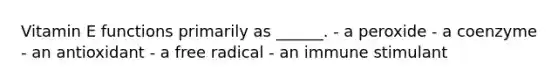 Vitamin E functions primarily as ______. - a peroxide - a coenzyme - an antioxidant - a free radical - an immune stimulant