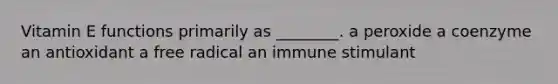 Vitamin E functions primarily as ________. a peroxide a coenzyme an antioxidant a free radical an immune stimulant