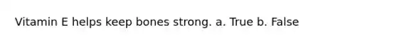 Vitamin E helps keep bones strong. a. True b. False