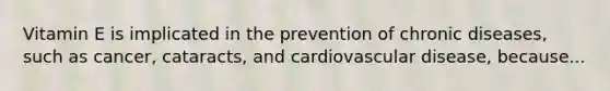 Vitamin E is implicated in the prevention of chronic diseases, such as cancer, cataracts, and cardiovascular disease, because...