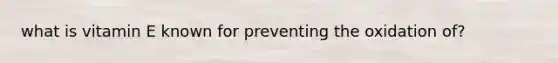 what is vitamin E known for preventing the oxidation of?