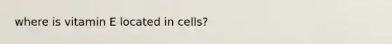 where is vitamin E located in cells?