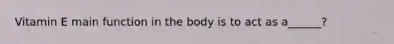 Vitamin E main function in the body is to act as a______?