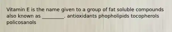 Vitamin E is the name given to a group of fat soluble compounds also known as _________. antioxidants phopholipids tocopherols policosanols