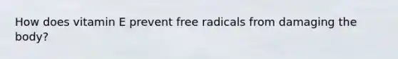 How does vitamin E prevent free radicals from damaging the body?