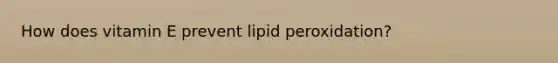 How does vitamin E prevent lipid peroxidation?