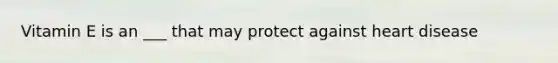 Vitamin E is an ___ that may protect against heart disease