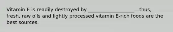 Vitamin E is readily destroyed by ___________________—thus, fresh, raw oils and lightly processed vitamin E-rich foods are the best sources.