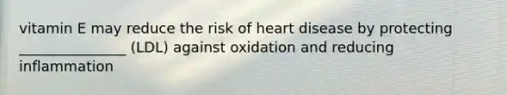 vitamin E may reduce the risk of heart disease by protecting _______________ (LDL) against oxidation and reducing inflammation