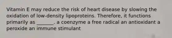 Vitamin E may reduce the risk of heart disease by slowing the oxidation of low-density lipoproteins. Therefore, it functions primarily as _______. a coenzyme a free radical an antioxidant a peroxide an immune stimulant