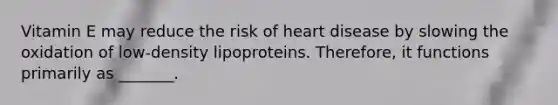 Vitamin E may reduce the risk of heart disease by slowing the oxidation of low-density lipoproteins. Therefore, it functions primarily as _______.