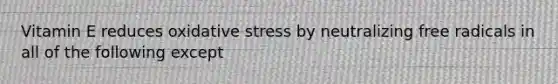 Vitamin E reduces oxidative stress by neutralizing free radicals in all of the following except
