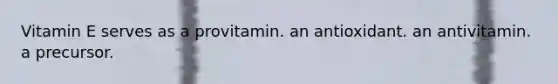 Vitamin E serves as a provitamin. an antioxidant. an antivitamin. a precursor.