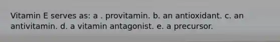 Vitamin E serves as:​ a . provitamin. b. an antioxidant. c. an antivitamin. d. a vitamin antagonist. e. a precursor.