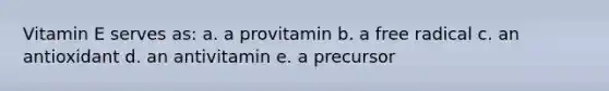 Vitamin E serves as: a. a provitamin b. a free radical c. an antioxidant d. an antivitamin e. a precursor