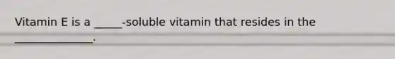 Vitamin E is a _____-soluble vitamin that resides in the ______________.