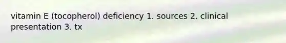 vitamin E (tocopherol) deficiency 1. sources 2. clinical presentation 3. tx