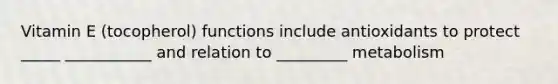 Vitamin E (tocopherol) functions include antioxidants to protect _____ ___________ and relation to _________ metabolism