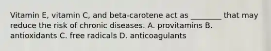 Vitamin E, vitamin C, and beta-carotene act as ________ that may reduce the risk of chronic diseases. A. provitamins B. antioxidants C. free radicals D. anticoagulants