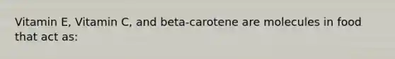 Vitamin E, Vitamin C, and beta-carotene are molecules in food that act as: