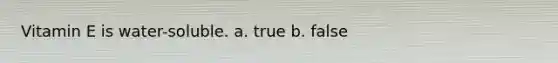 Vitamin E is water-soluble. a. true b. false