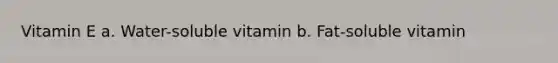 Vitamin E a. Water-soluble vitamin b. Fat-soluble vitamin