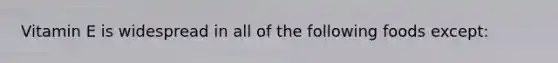 Vitamin E is widespread in all of the following foods except: