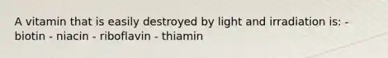 A vitamin that is easily destroyed by light and irradiation is: - biotin - niacin - riboflavin - thiamin