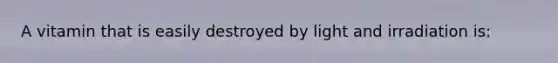 A vitamin that is easily destroyed by light and irradiation is: