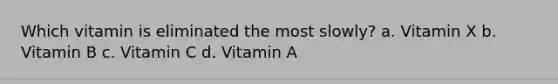 Which vitamin is eliminated the most slowly? a. Vitamin X b. Vitamin B c. Vitamin C d. Vitamin A